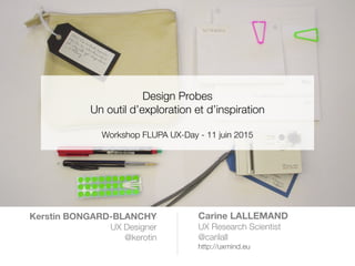 !
Design Probes
Un outil d’exploration et d’inspiration
!
Workshop FLUPA UX-Day - 11 juin 2015
Kerstin BONGARD-BLANCHY
UX Designer
	 @kerotin
Carine LALLEMAND

UX Research Scientist
@carilall
http://uxmind.eu
 