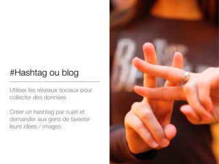 #Hashtag ou blog
Utiliser les réseaux sociaux pour
collecter des données
!
Créer un hashtag par sujet et
demander aux gens de tweeter
leurs idées / images.
 