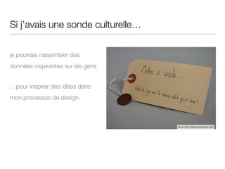 Si j’avais une sonde culturelle…
!
je pourrais rassembler des
données inspirantes sur les gens
…pour inspirer des idées dans
mon processus de design.
Source http://gillross.wordpress.com/
 