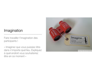 Imagination
Faire travailler l’imagination des
participants !
!
« Imaginez que vous puissiez être
dans n’importe quel lieu. Expliquez
à quel endroit vous souhaiteriez
être en ce moment »
Source http://www.lwk.dk/probes
 