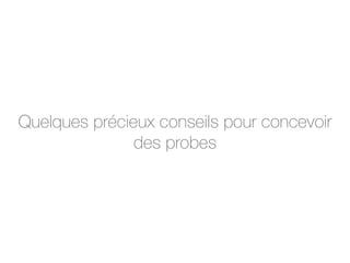 Quelques précieux conseils pour concevoir
des probes
 