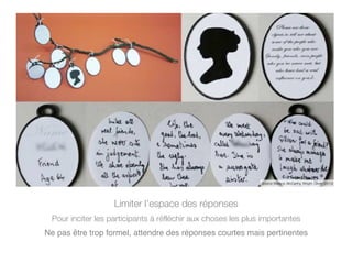 Limiter l’espace des réponses
Pour inciter les participants à réfléchir aux choses les plus importantes
Ne pas être trop formel, attendre des réponses courtes mais pertinentes
Source Wallace, McCarthy, Wright, Olivier (2013)
 