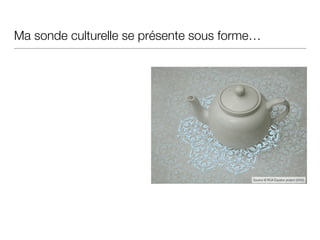 Ma sonde culturelle se présente sous forme…
Source © RCA Equator project (2002)
 