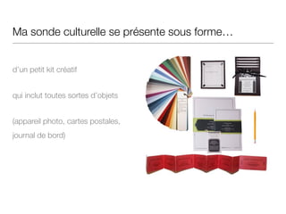 Ma sonde culturelle se présente sous forme…
!
d’un petit kit créatif
qui inclut toutes sortes d’objets
(appareil photo, cartes postales,
journal de bord)
 