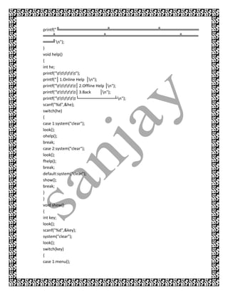 printf("╚═══════════════╩═══════════════╩════════════
═══╩═══════════════╩═══════════════════════╩═════
═══╝n");
}
void help()
{
int he;
printf("tttttt");
printf("│ 1.Online Help │n");
printf("tttttt│ 2.Offline Help │n");
printf("tttttt│ 3.Back      │n");
printf("tttttt└──── ────  ──── ─┴n");
                                     ───
scanf("%d",&he);
switch(he)
{
case 1:system("clear");
look();
ohelp();
break;
case 2:system("clear");
look();
fhelp();
break;
default:system("clear");
show();
break;
}
}
void show()
{
int key;
look();
scanf("%d",&key);
system("clear");
look();
switch(key)
{
case 1:menu();
 