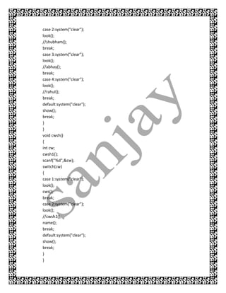 case 2:system("clear");
look();
//shubham();
break;
case 3:system("clear");
look();
//abhay();
break;
case 4:system("clear");
look();
//rahul();
break;
default:system("clear");
show();
break;
}
}
void cwsh()
{
int cw;
cwsh1();
scanf("%d",&cw);
switch(cw)
{
case 1:system("clear");
look();
cws();
break;
case 2:system("clear");
look();
//cwsh1();
name();
break;
default:system("clear");
show();
break;
}
}
 