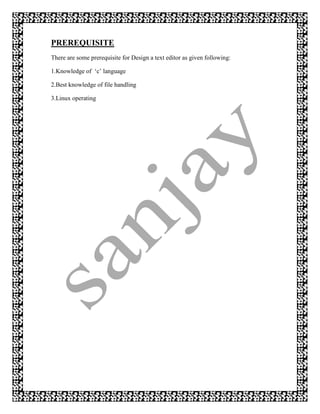 PREREQUISITE
There are some prerequisite for Design a text editor as given following:

1.Knowledge of „c‟ language

2.Best knowledge of file handling

3.Linux operating
 