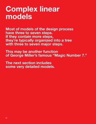 Complex linear
models
Most of models of the design process
have three to seven steps.
If they contain more steps,
they’re typically organized into a tree
with three to seven major steps.

This may be another function
of George Miller’s famous “Magic Number 7.”

The next section includes
some very detailed models.




82
 