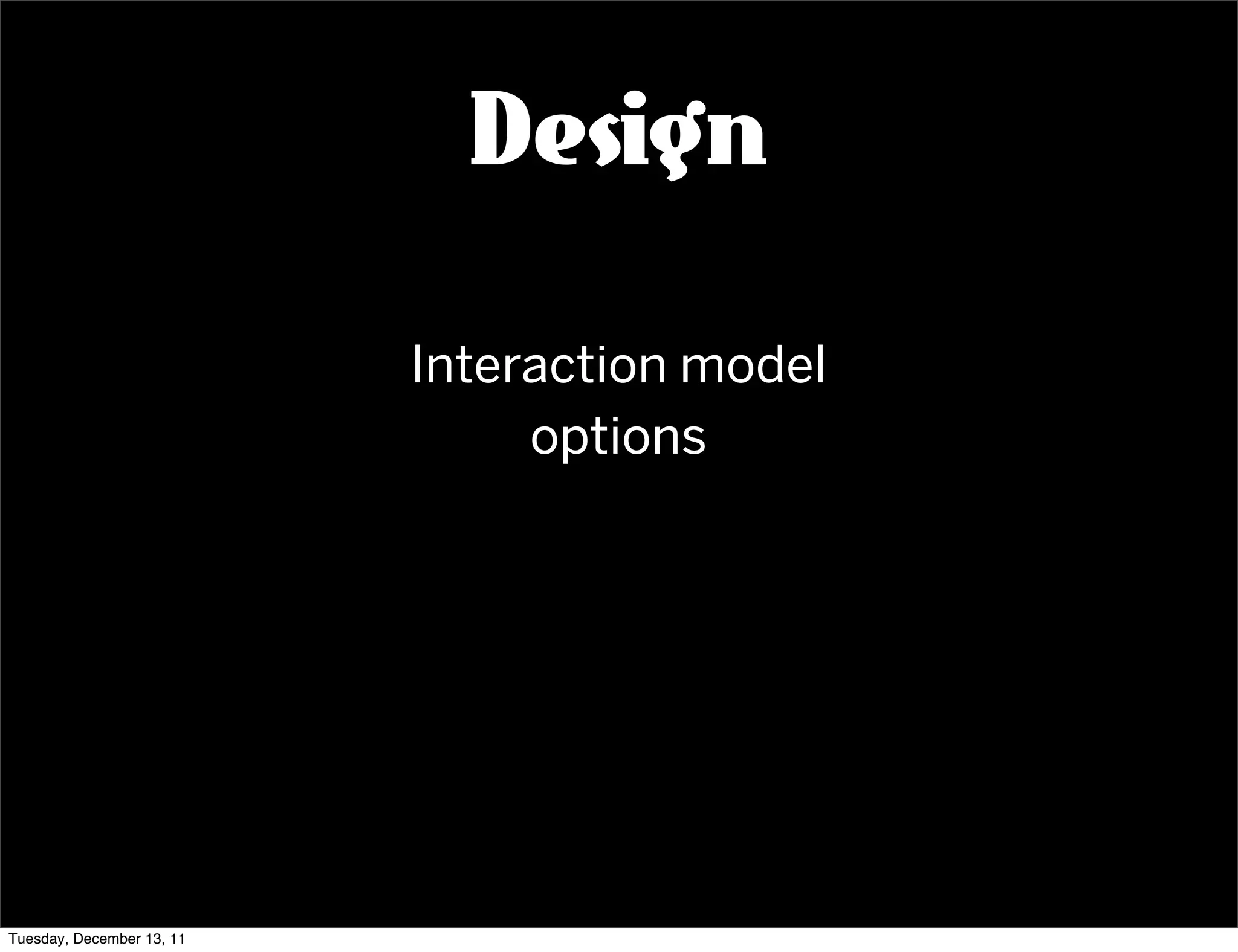 Design

                           Interaction model
                                options




Tuesday, December 13, 11
 