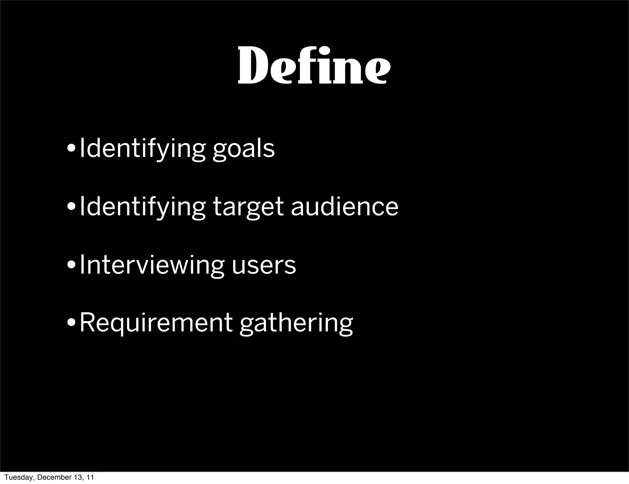 Define
               •Identifying goals
               •Identifying target audience
               •Interviewing users
               •Requirement gathering



Tuesday, December 13, 11
 