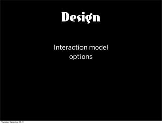 Design

                           Interaction model
                                options




Tuesday, December 13, 11
 