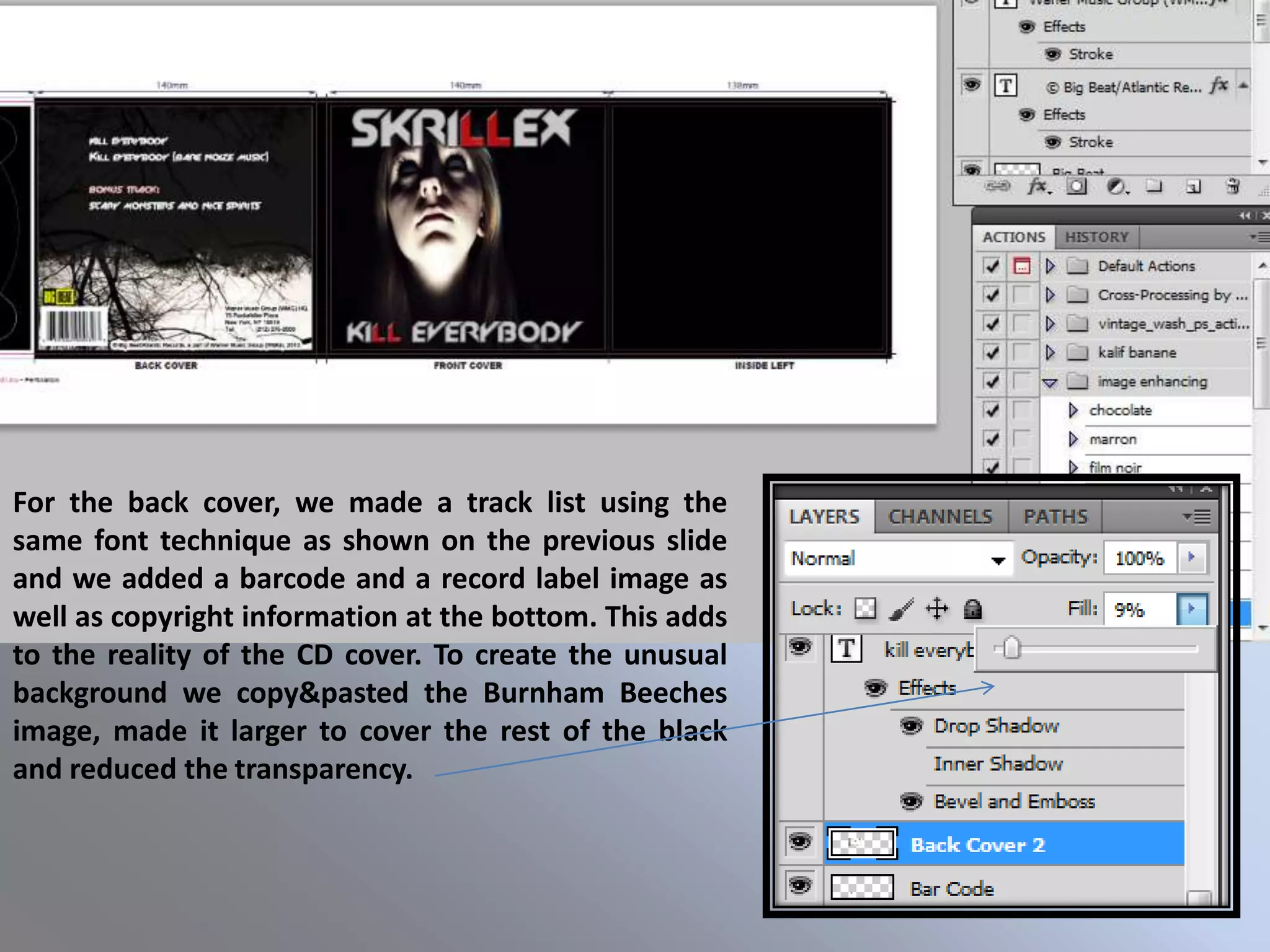For the back cover, we made a track list using the
same font technique as shown on the previous slide
and we added a barcode and a record label image as
well as copyright information at the bottom. This adds
to the reality of the CD cover. To create the unusual
background we copy&pasted the Burnham Beeches
image, made it larger to cover the rest of the black
and reduced the transparency.
 
