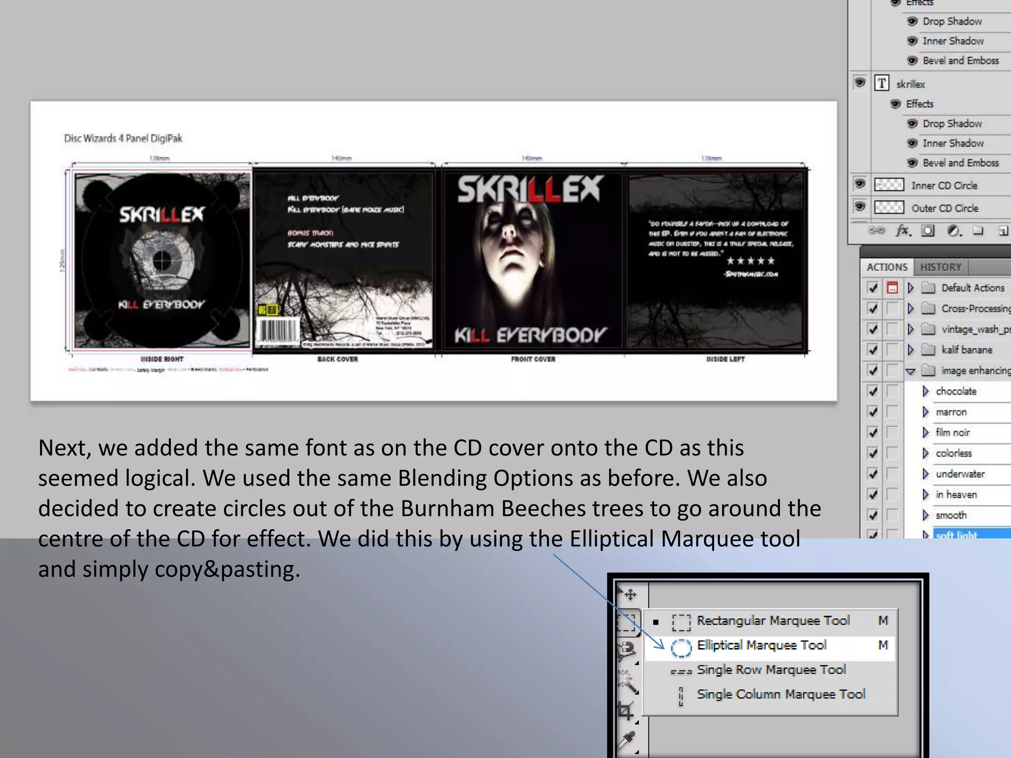 Next, we added the same font as on the CD cover onto the CD as this
seemed logical. We used the same Blending Options as before. We also
decided to create circles out of the Burnham Beeches trees to go around the
centre of the CD for effect. We did this by using the Elliptical Marquee tool
and simply copy&pasting.
 