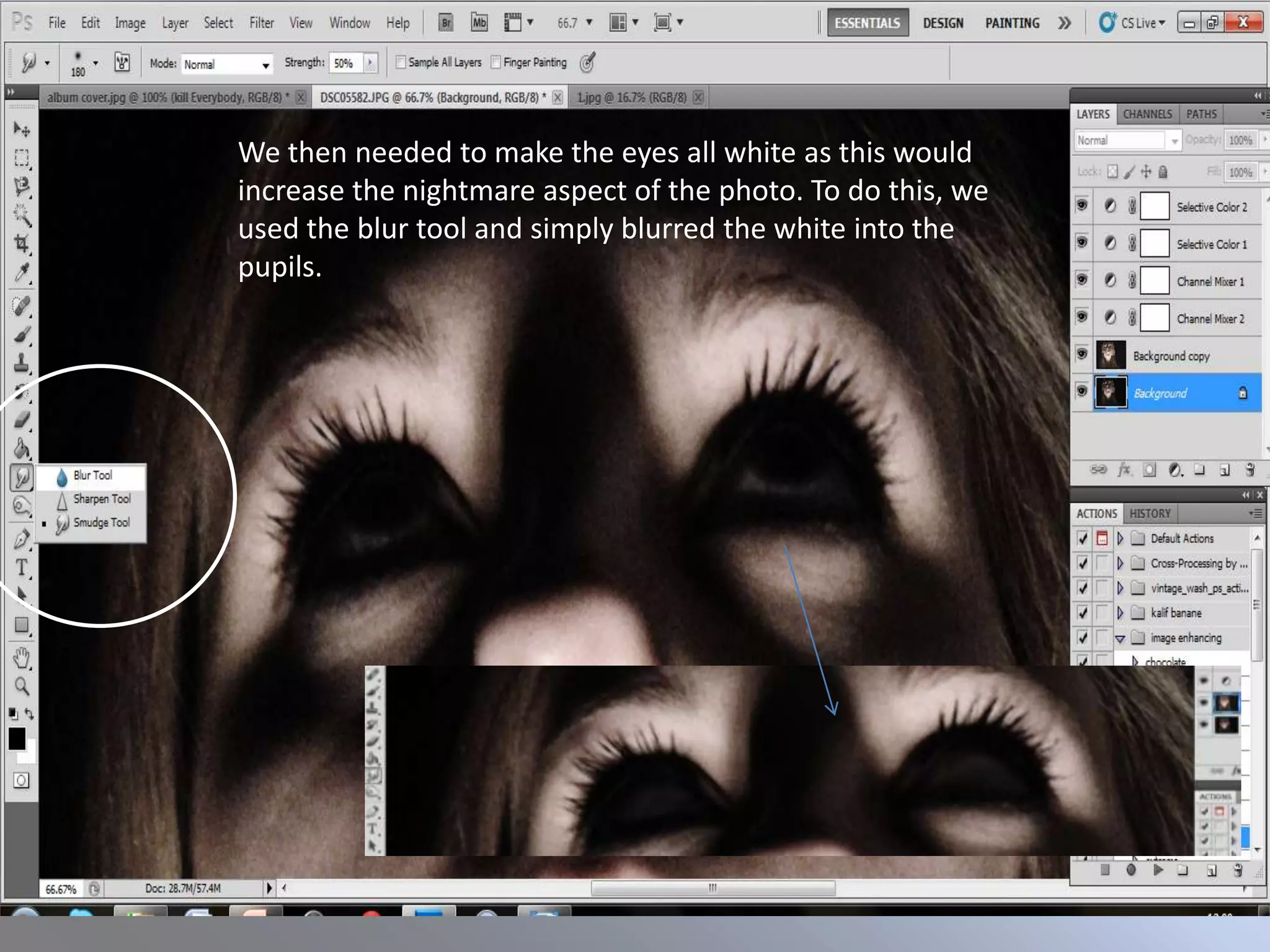 We then needed to make the eyes all white as this would
increase the nightmare aspect of the photo. To do this, we
used the blur tool and simply blurred the white into the
pupils.
 