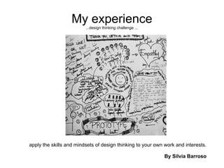 My experience
...design thinking challenge ...
apply the skills and mindsets of design thinking to your own work and interests.
By Silvia Barroso
 