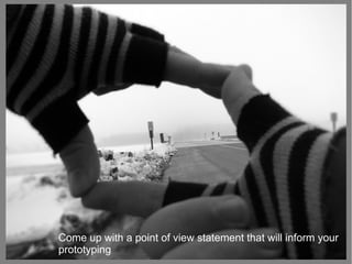 Come up with a point of view statement that will inform your
prototyping
 