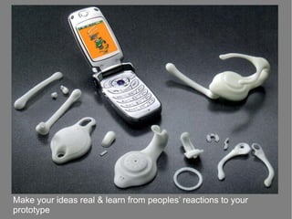Make your ideas real & learn from peoples’ reactions to your
prototype
 