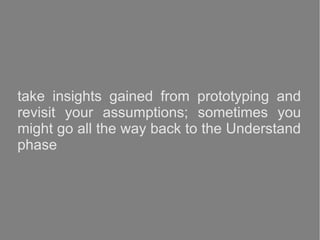 take insights gained from prototyping and
revisit your assumptions; sometimes you
might go all the way back to the Understand
phase
 