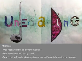 Methods:
-Web research (but go beyond Google)
-Brief interviews for background
-Reach out to friends who may be connected/have information on domain
 