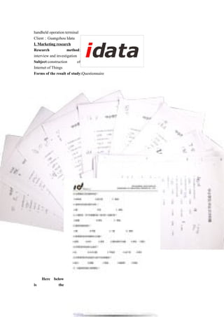 handheld operation terminal
Client：Guangzhou Idata
I. Marketing research
Research method:
interview and investigation
Subject:construction of
Internet of Things
Forms of the result of study:Questionnaire
Here below
is the
 
