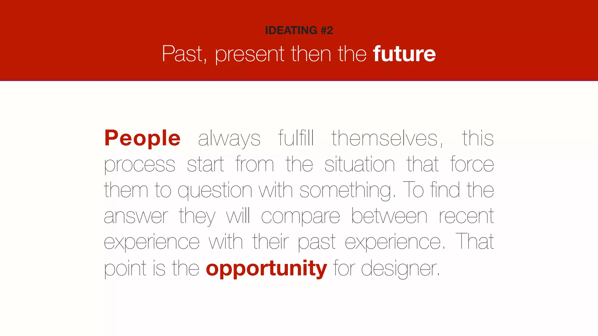 Past, present then the future
IDEATING #2
People always fulﬁll themselves, this
process start from the situation that force
them to question with something. To ﬁnd the
answer they will compare between recent
experience with their past experience. That
point is the opportunity for designer.
 