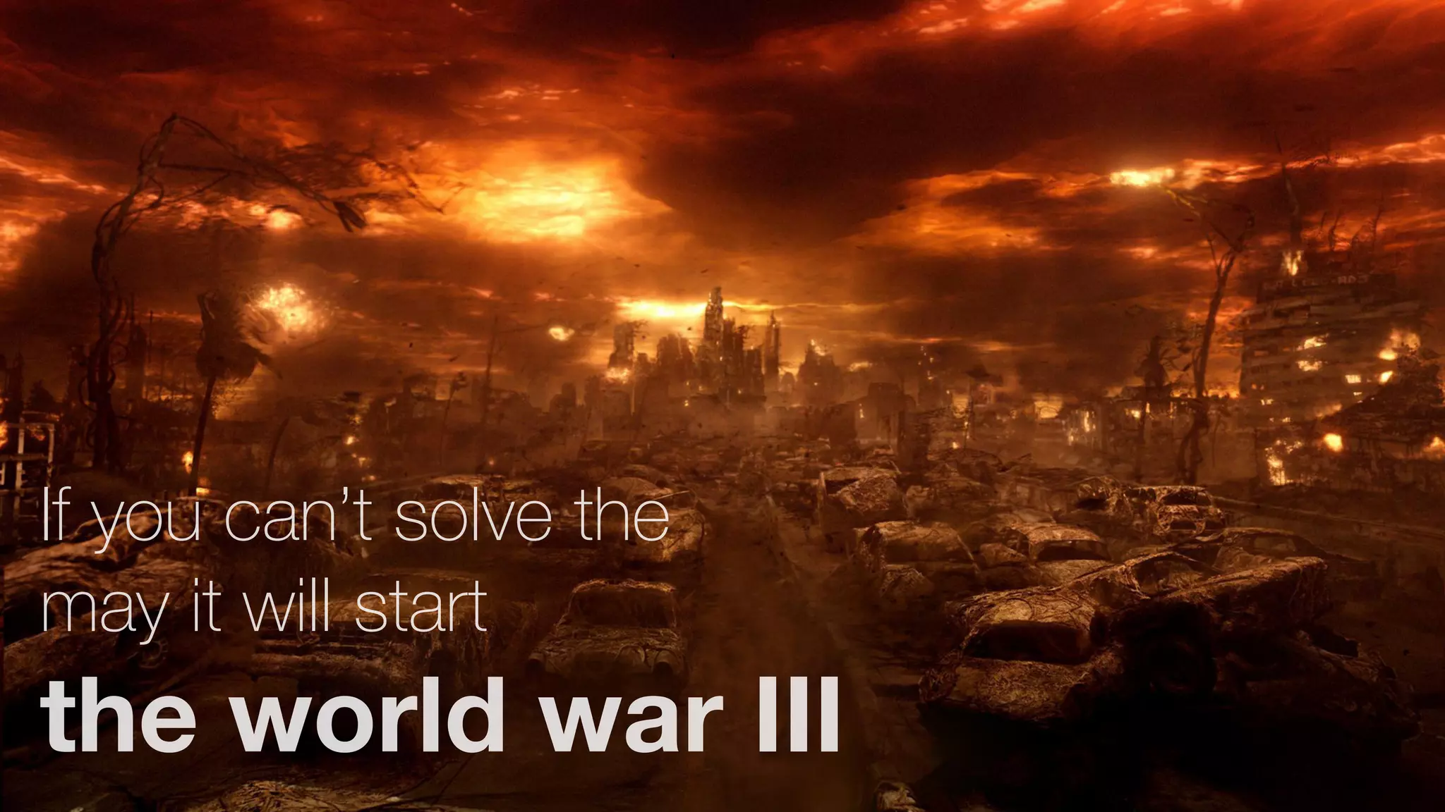 If you can’t solve the
may it will start
the world war III
 