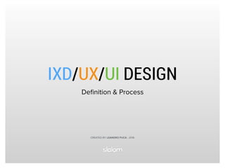 IXD/UX/UI DESIGN
Deﬁnition & Process
CREATED BY: LEANDRO PUCA - 2016
 