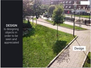 DESIGN
Is designing
objects in
order to be
seen and
appreciated!
 