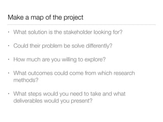 Make a map of the project
• What solution is the stakeholder looking for?
• Could their problem be solve differently?
• Ho...