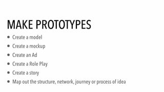 MAKE PROTOTYPES
• Create a model
• Create a mockup
• Create an Ad
• Create a Role Play
• Create a story
• Map out the structure, network, journey or process of idea
 