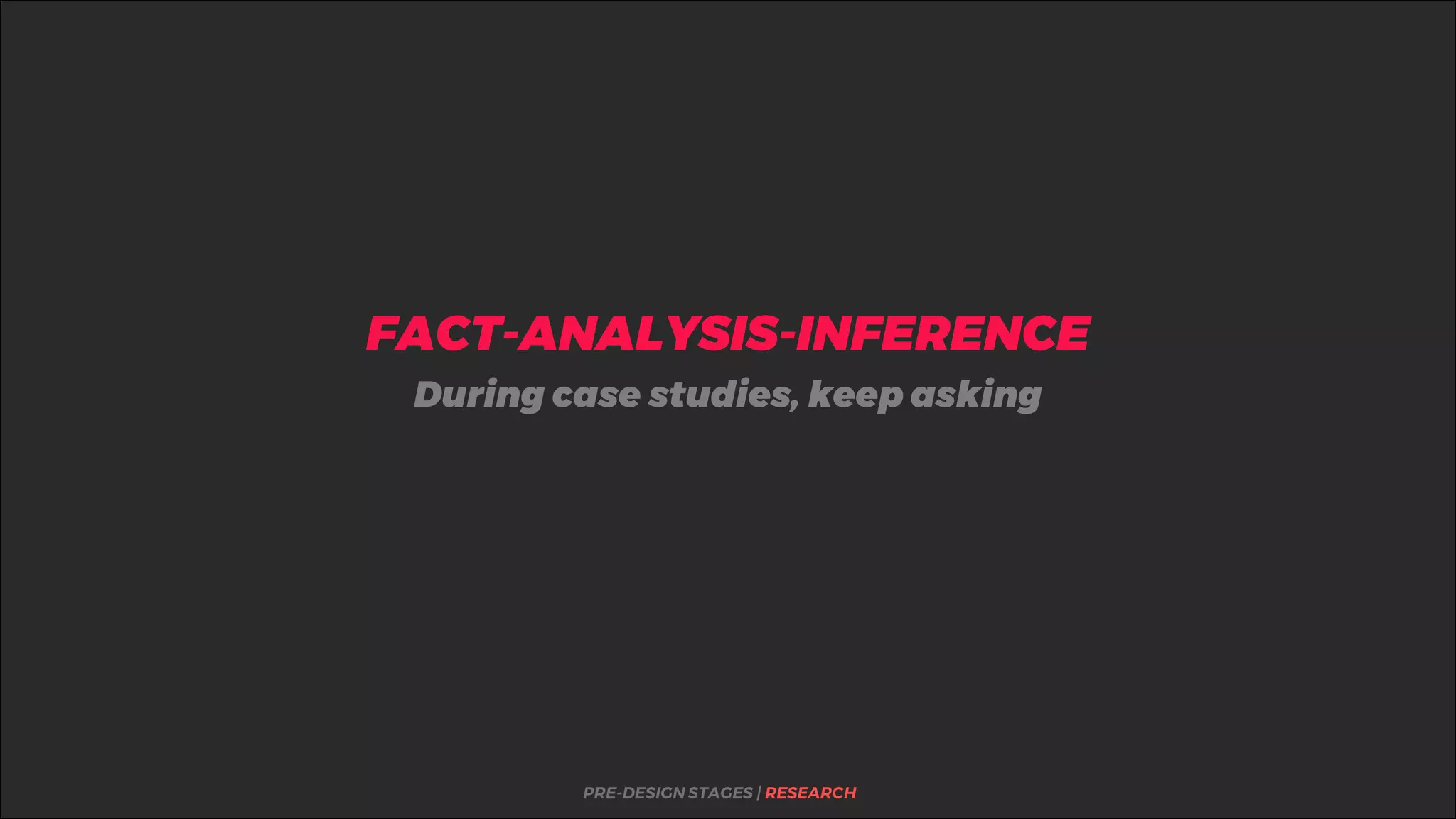 %FACT-ANALYSIS-INFERENCE
PRE-DESIGN STAGES | RESEARCH
During case studies, keep asking
 