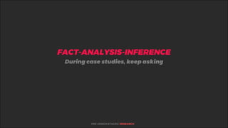 %FACT-ANALYSIS-INFERENCE
PRE-DESIGN STAGES | RESEARCH
During case studies, keep asking
 