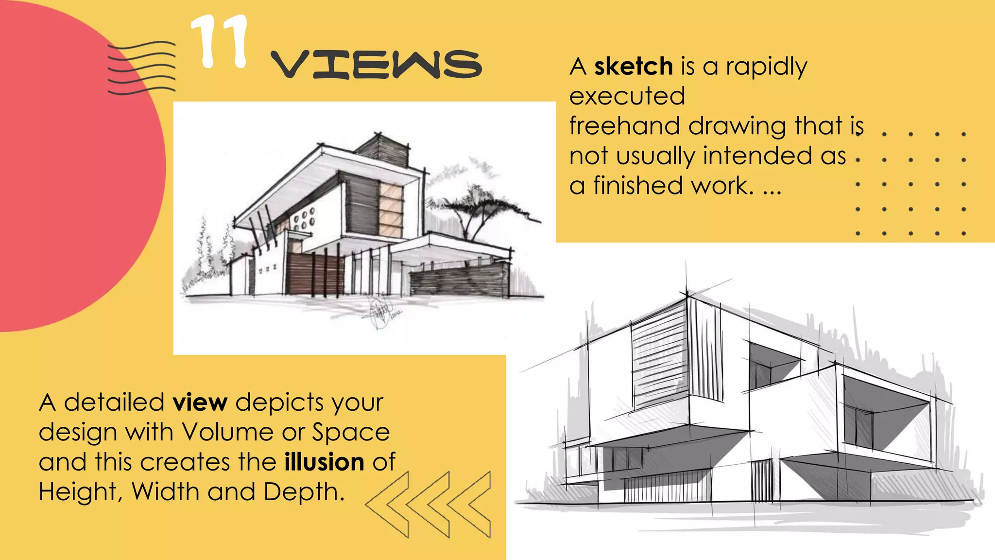 VIEWS11 A sketch is a rapidly
executed
freehand drawing that is
not usually intended as
a finished work. ...
A detailed view depicts your
design with Volume or Space
and this creates the illusion of
Height, Width and Depth.
 