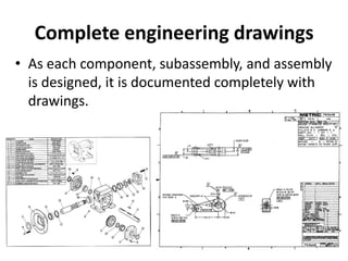 Complete engineering drawings
• As each component, subassembly, and assembly
is designed, it is documented completely with
drawings.
 