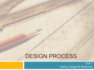 DESIGN PROCESS
Unit 1
History, Design & Sketching
 