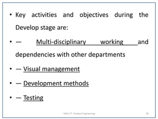 • Key activities and objectives during the
Develop stage are:
• — Multi-disciplinary working and
dependencies with other departments
• — Visual management
• — Development methods
• — Testing
I MSc FT- Product Engineering 30
 