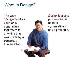 What Is Design?
The word
“design” is often
used as a
generic term
that refers to
anything that
was made by a
conscious
human effort.

Design is also a
process that is
used to
systematically
solve problems.

 