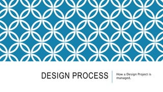 DESIGN PROCESS How a Design Project is 
managed. 
 