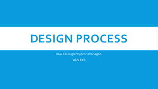 DESIGN PROCESS
How a Design Project is managed.
Alice Kell
 
