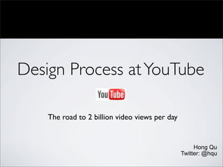 Design Process at YouTube

    The road to 2 billion video views per day


                                                     Hong Qu
                                                Twitter: @hqu
 