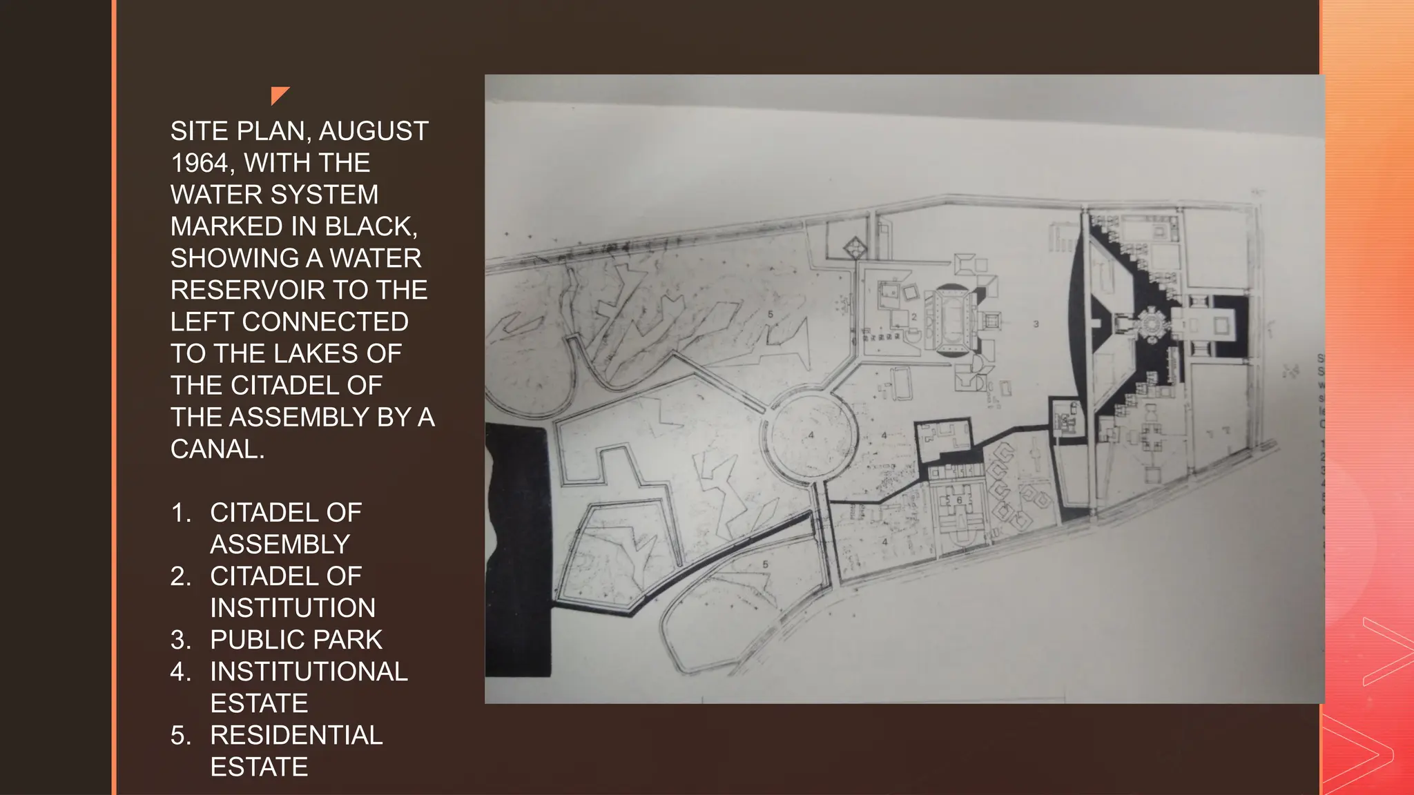 z
SITE PLAN, AUGUST
1964, WITH THE
WATER SYSTEM
MARKED IN BLACK,
SHOWING A WATER
RESERVOIR TO THE
LEFT CONNECTED
TO THE LAKES OF
THE CITADEL OF
THE ASSEMBLY BY A
CANAL.
1. CITADEL OF
ASSEMBLY
2. CITADEL OF
INSTITUTION
3. PUBLIC PARK
4. INSTITUTIONAL
ESTATE
5. RESIDENTIAL
ESTATE
 