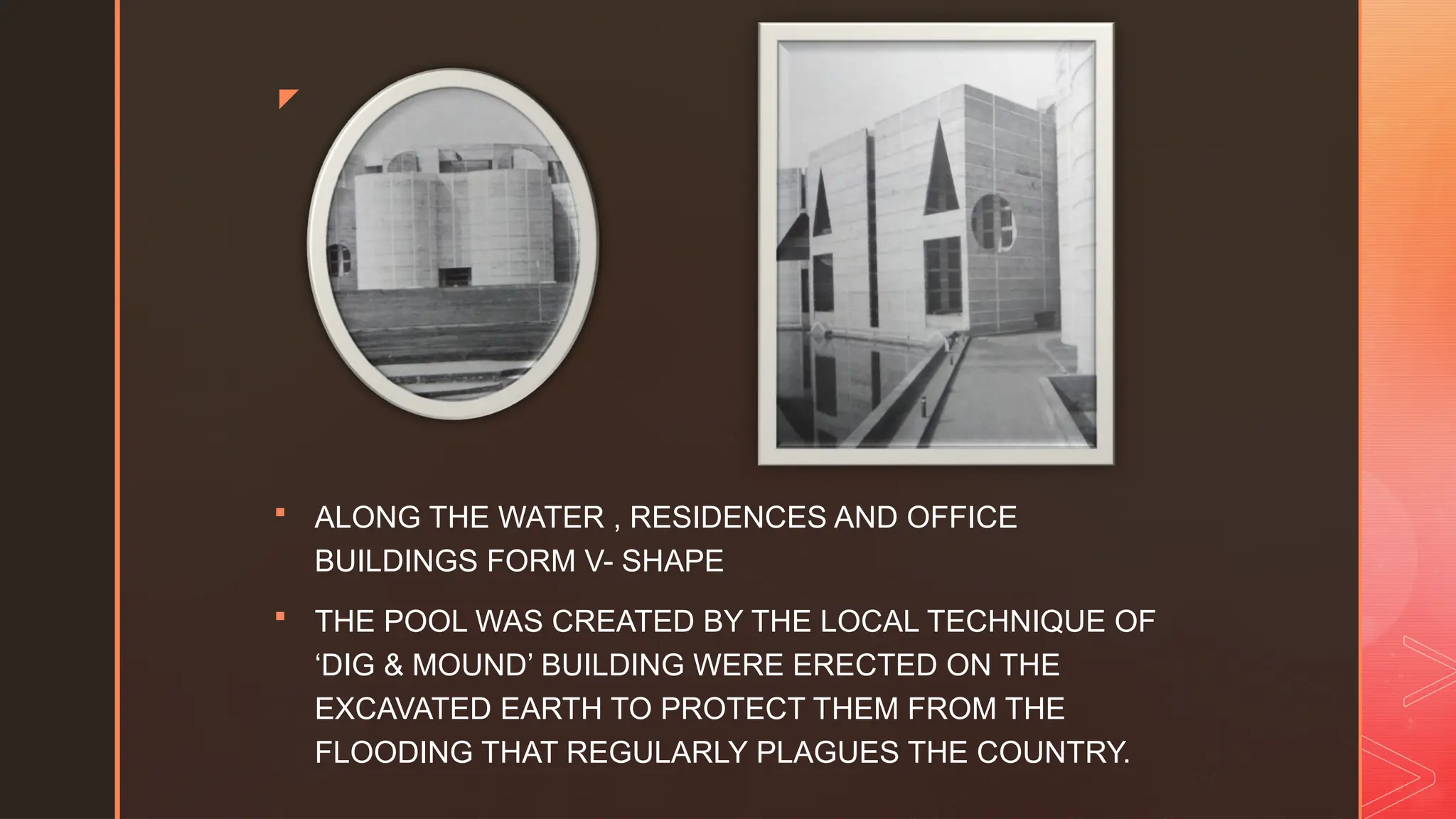 z
 ALONG THE WATER , RESIDENCES AND OFFICE
BUILDINGS FORM V- SHAPE
 THE POOL WAS CREATED BY THE LOCAL TECHNIQUE OF
‘DIG & MOUND’ BUILDING WERE ERECTED ON THE
EXCAVATED EARTH TO PROTECT THEM FROM THE
FLOODING THAT REGULARLY PLAGUES THE COUNTRY.
 