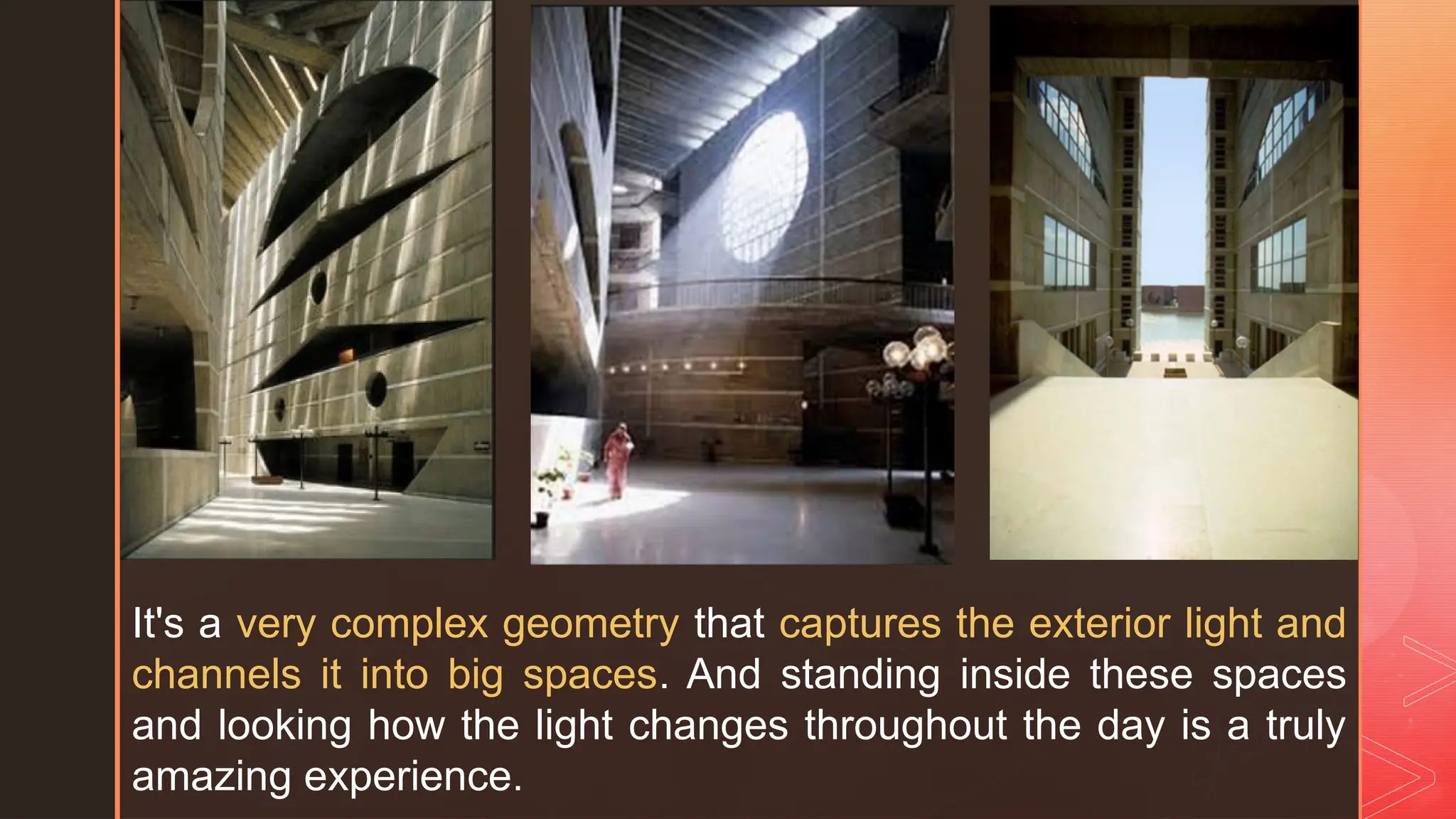 z
It's a very complex geometry that captures the exterior light and
channels it into big spaces. And standing inside these spaces
and looking how the light changes throughout the day is a truly
amazing experience.
 