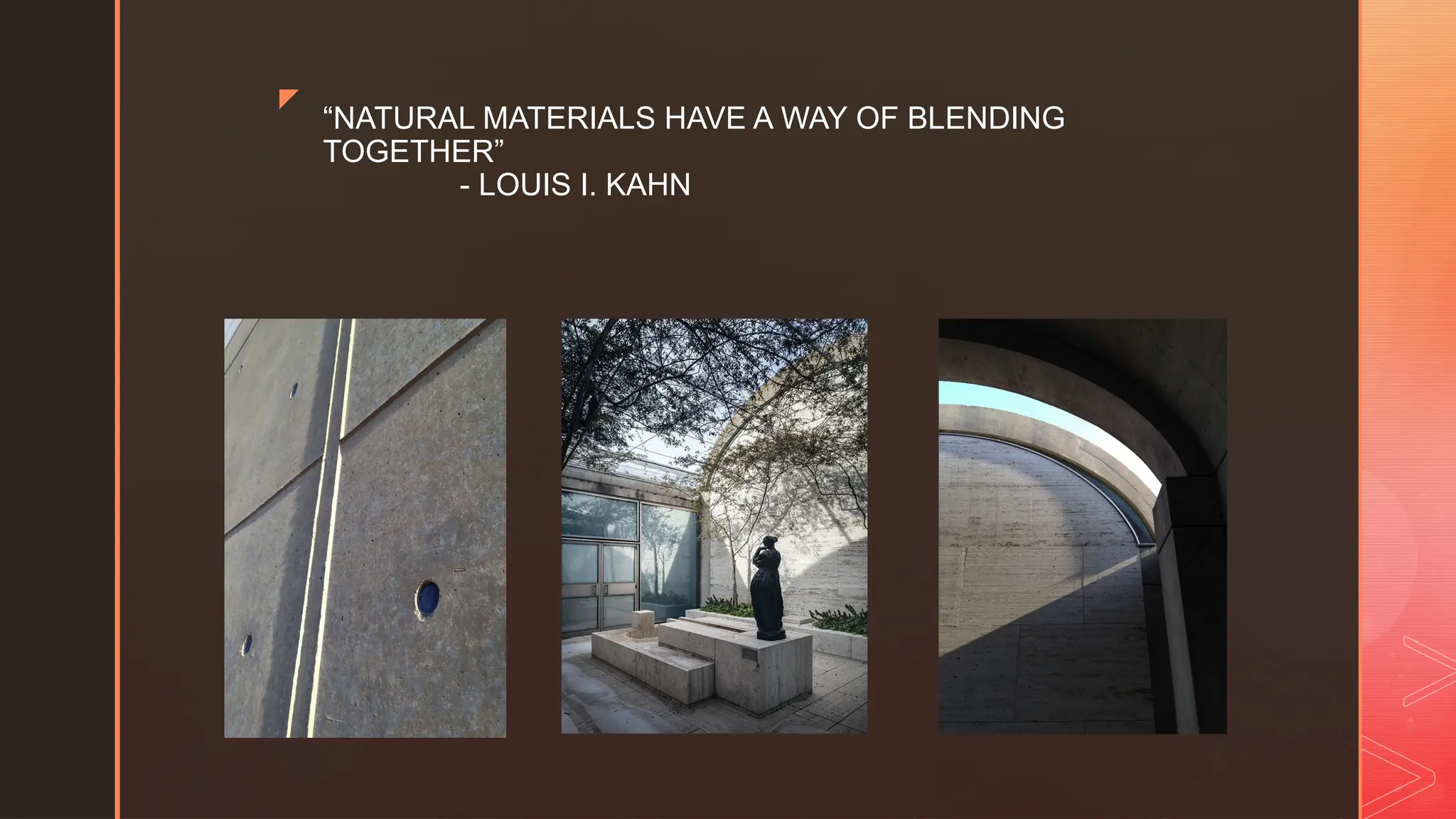 z
“NATURAL MATERIALS HAVE A WAY OF BLENDING
TOGETHER”
- LOUIS I. KAHN
 