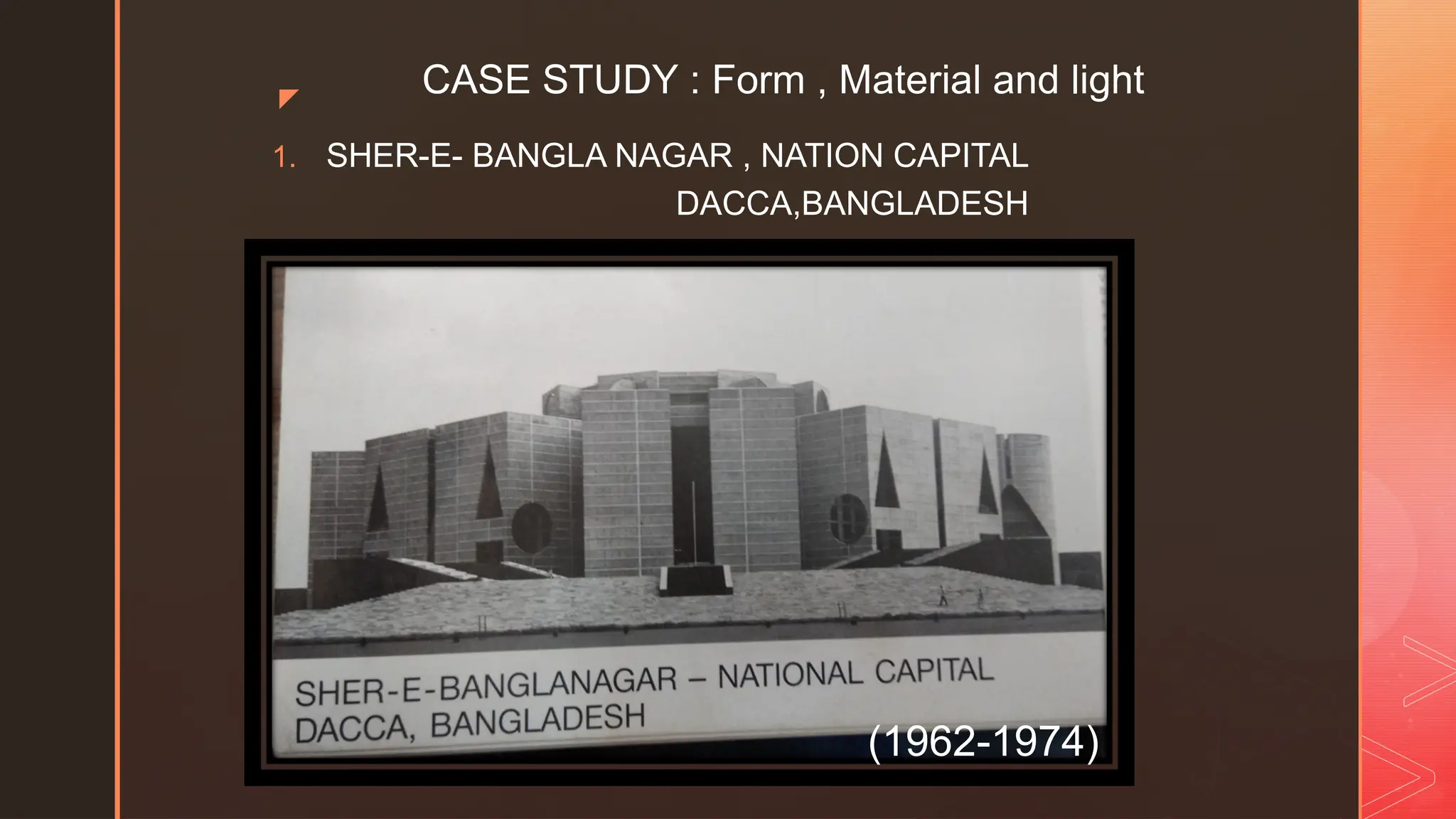 z
1. SHER-E- BANGLA NAGAR , NATION CAPITAL
DACCA,BANGLADESH
CASE STUDY : Form , Material and light
(1962-1974)
 