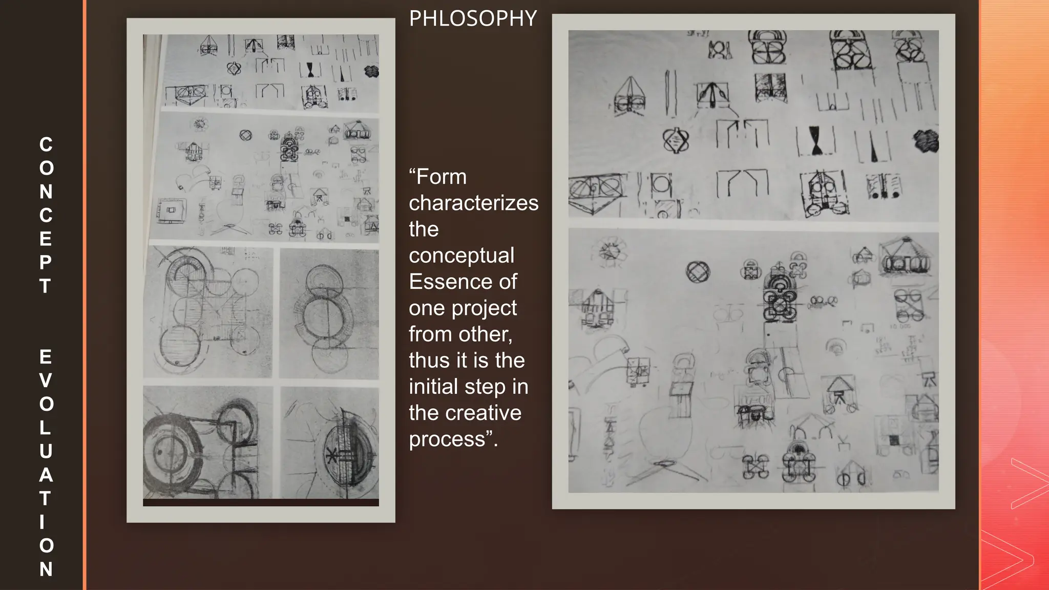 z
C
O
N
C
E
P
T
E
V
O
L
U
A
T
I
O
N
“Form
characterizes
the
conceptual
Essence of
one project
from other,
thus it is the
initial step in
the creative
process”.
PHLOSOPHY
 