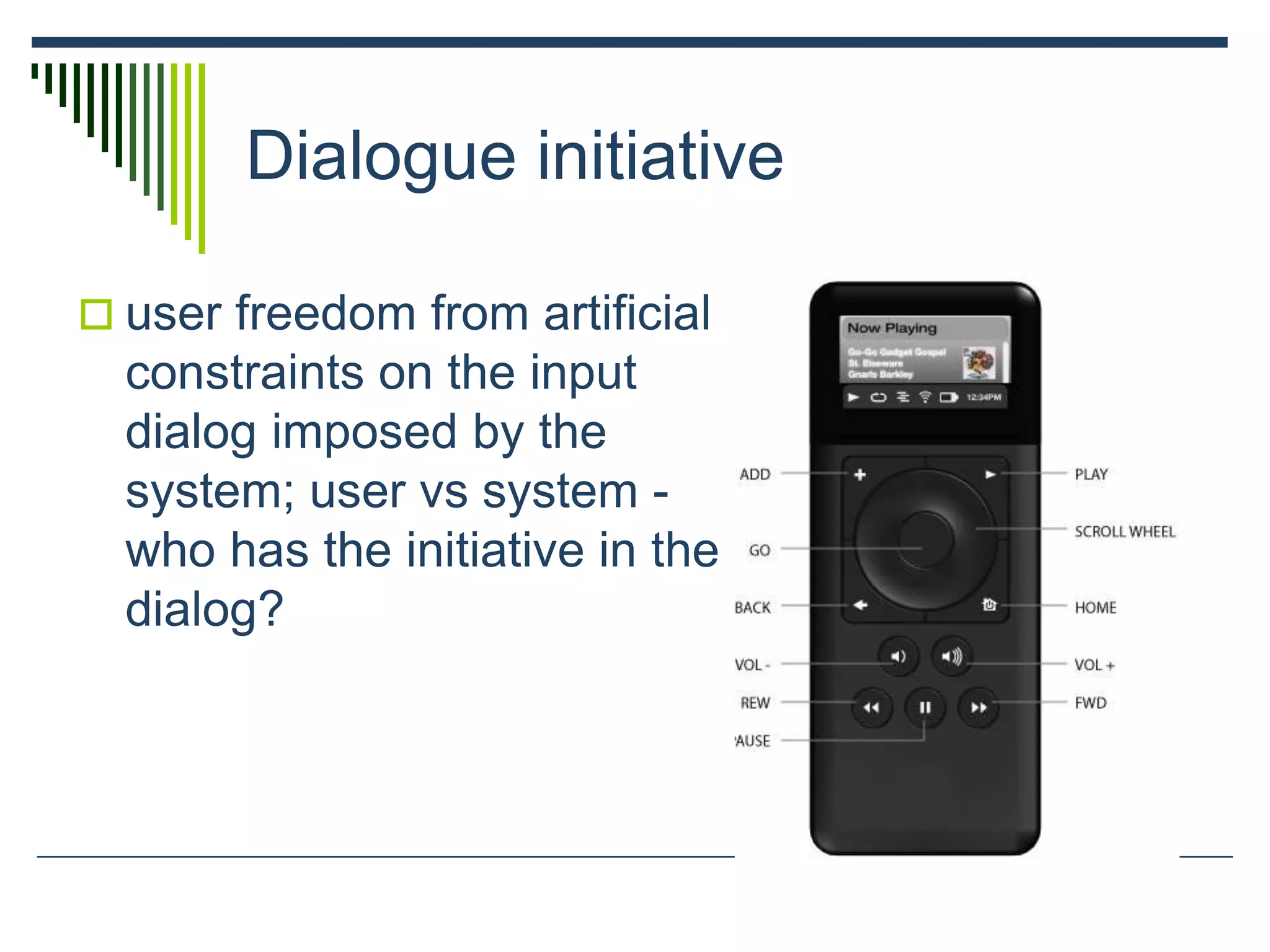 Dialogue initiative
 user freedom from artificial
constraints on the input
dialog imposed by the
system; user vs system -
who has the initiative in the
dialog?
 