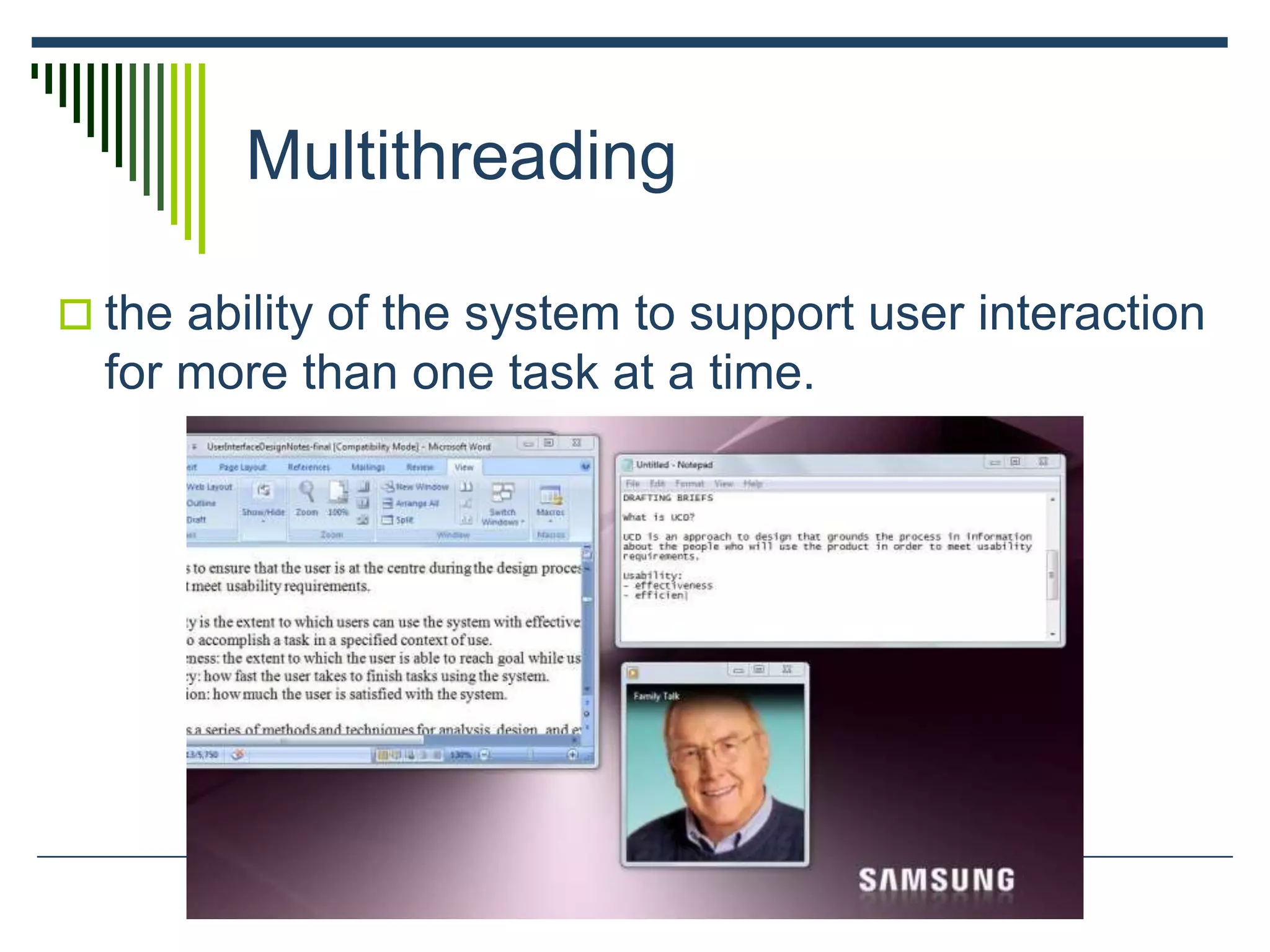 Multithreading
 the ability of the system to support user interaction
for more than one task at a time.
 