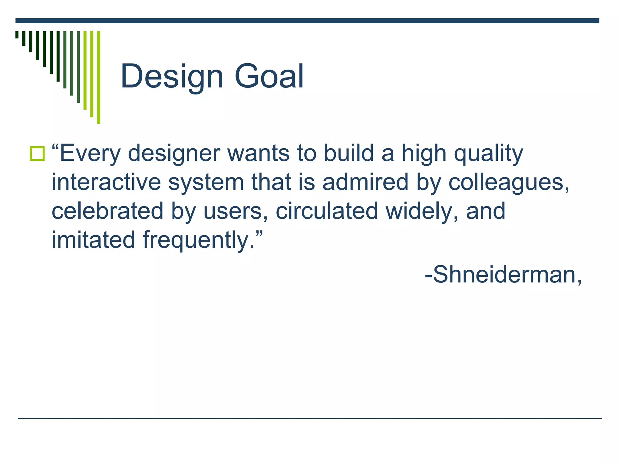 Design Goal
 “Every designer wants to build a high quality
interactive system that is admired by colleagues,
celebrated by users, circulated widely, and
imitated frequently.”
-Shneiderman,
 