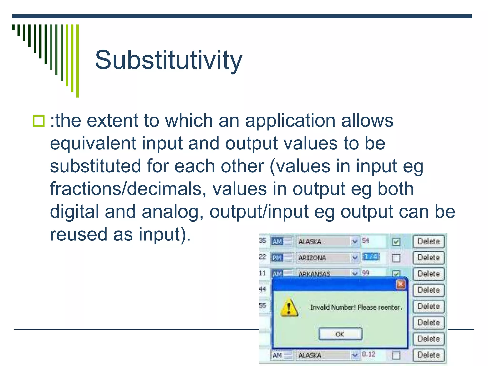 Substitutivity
 :the extent to which an application allows
equivalent input and output values to be
substituted for each other (values in input eg
fractions/decimals, values in output eg both
digital and analog, output/input eg output can be
reused as input).
 